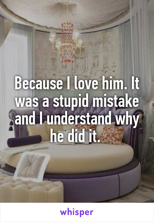 Because I love him. It was a stupid mistake and I understand why he did it. 