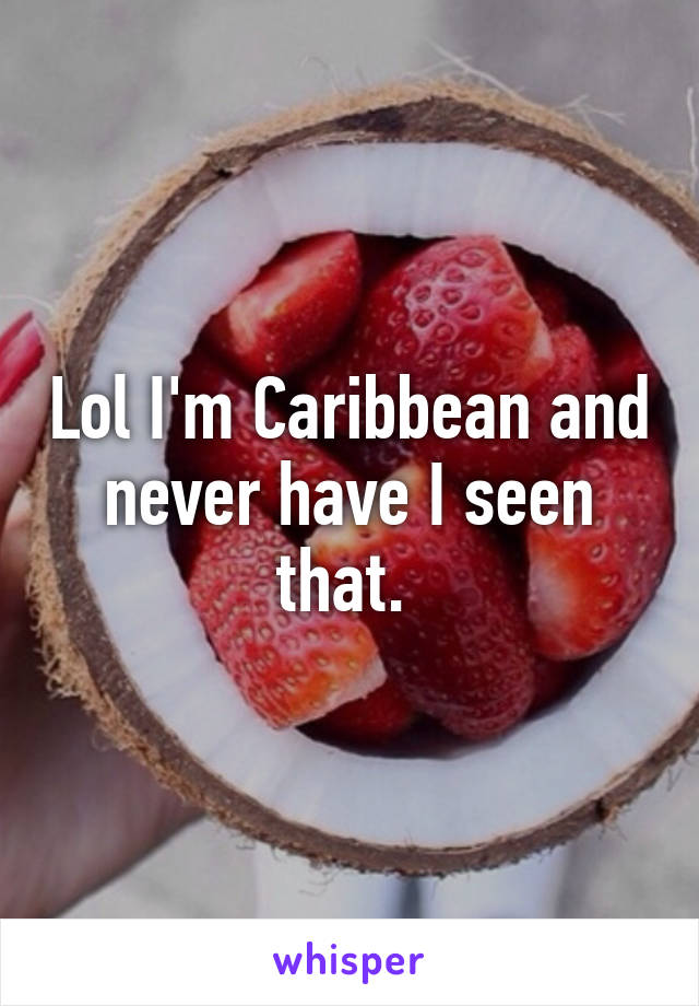 Lol I'm Caribbean and never have I seen that. 