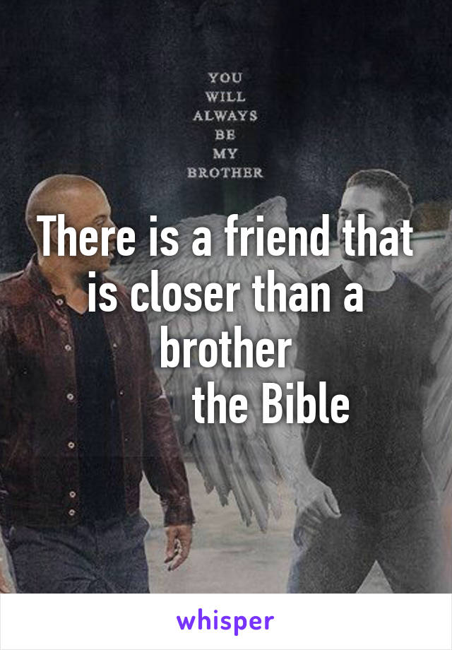 There is a friend that is closer than a brother
        the Bible