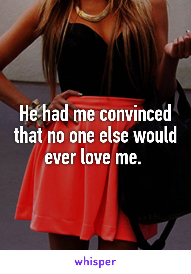 He had me convinced that no one else would ever love me. 