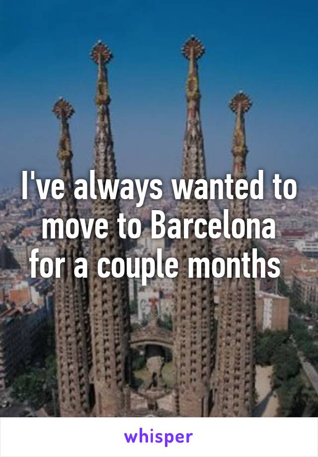 I've always wanted to move to Barcelona for a couple months 