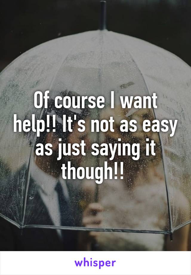 Of course I want help!! It's not as easy as just saying it though!! 