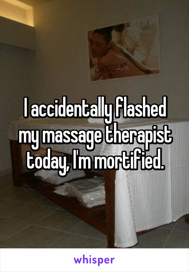 I accidentally flashed my massage therapist today, I'm mortified.