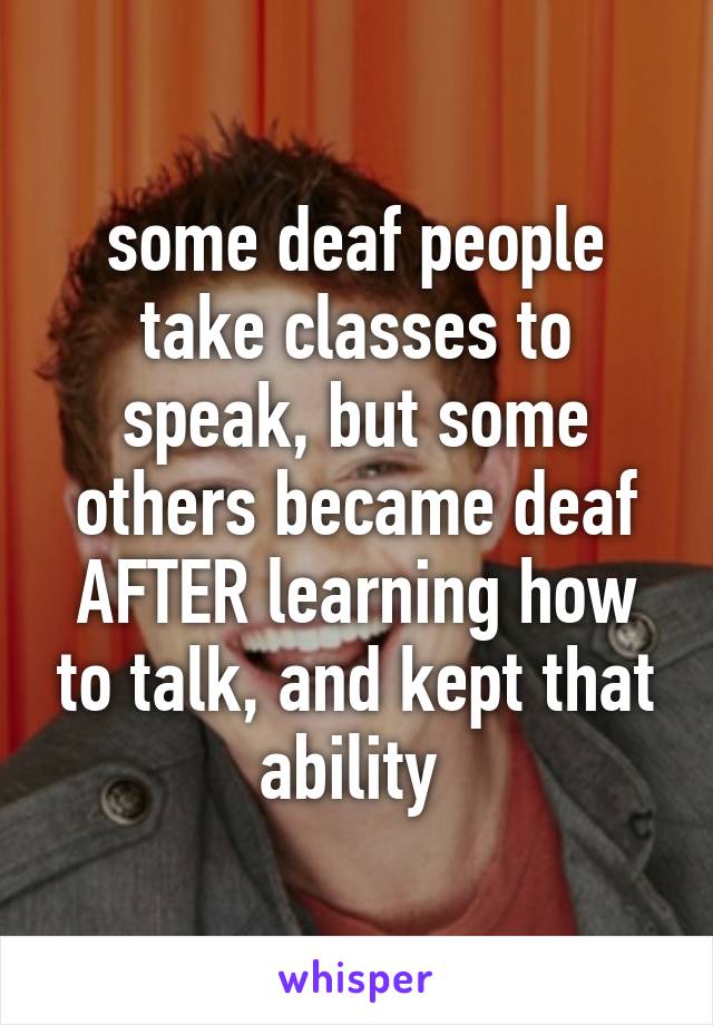 some deaf people take classes to speak, but some others became deaf AFTER learning how to talk, and kept that ability 