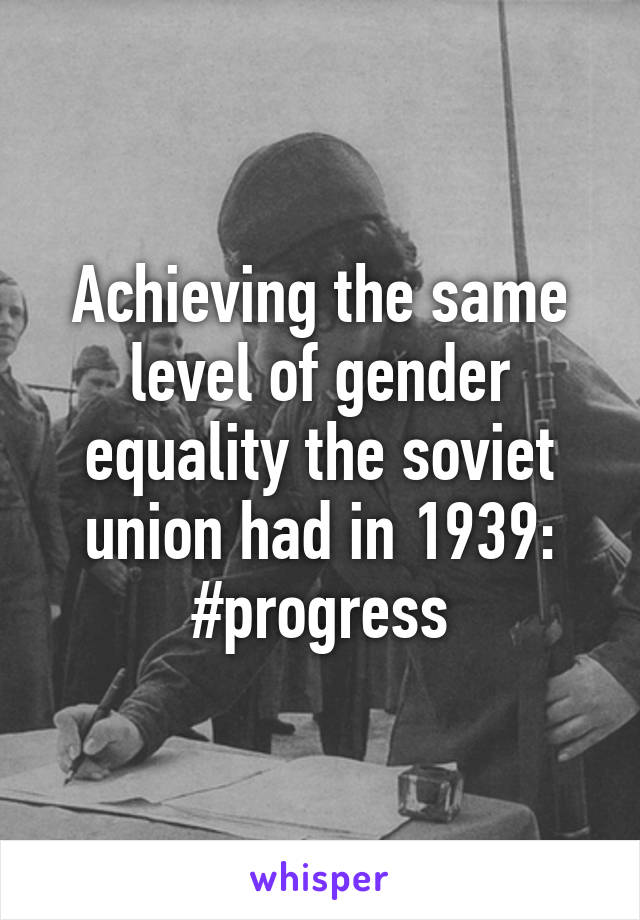 Achieving the same level of gender equality the soviet union had in 1939: #progress