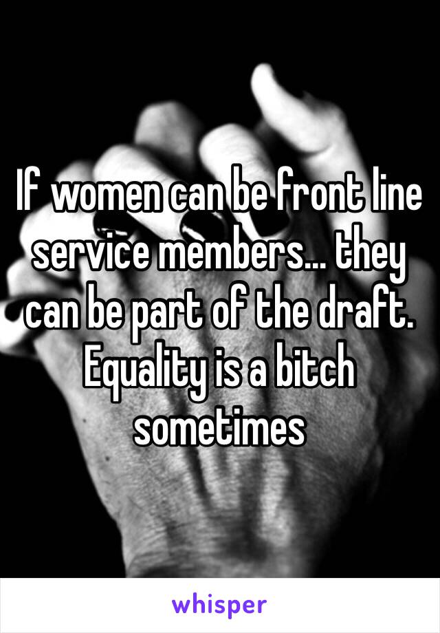 If women can be front line service members… they can be part of the draft. Equality is a bitch sometimes