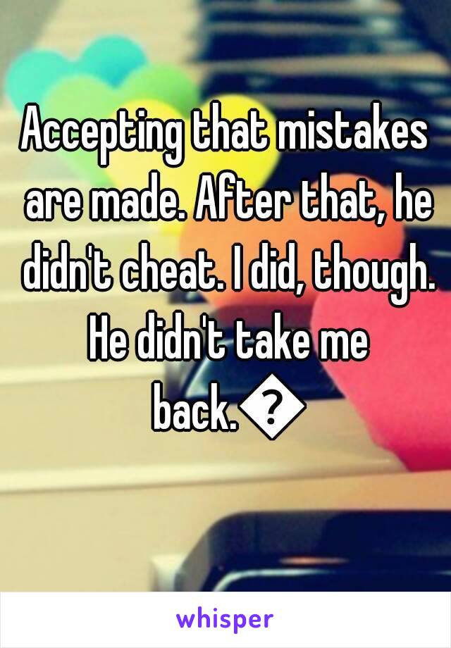 Accepting that mistakes are made. After that, he didn't cheat. I did, though. He didn't take me back.😂
