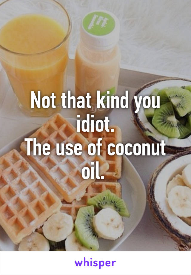 Not that kind you idiot.
The use of coconut oil. 