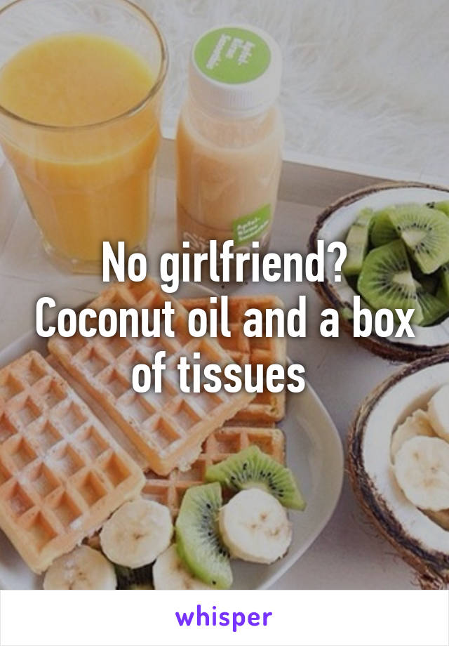 No girlfriend? Coconut oil and a box of tissues 