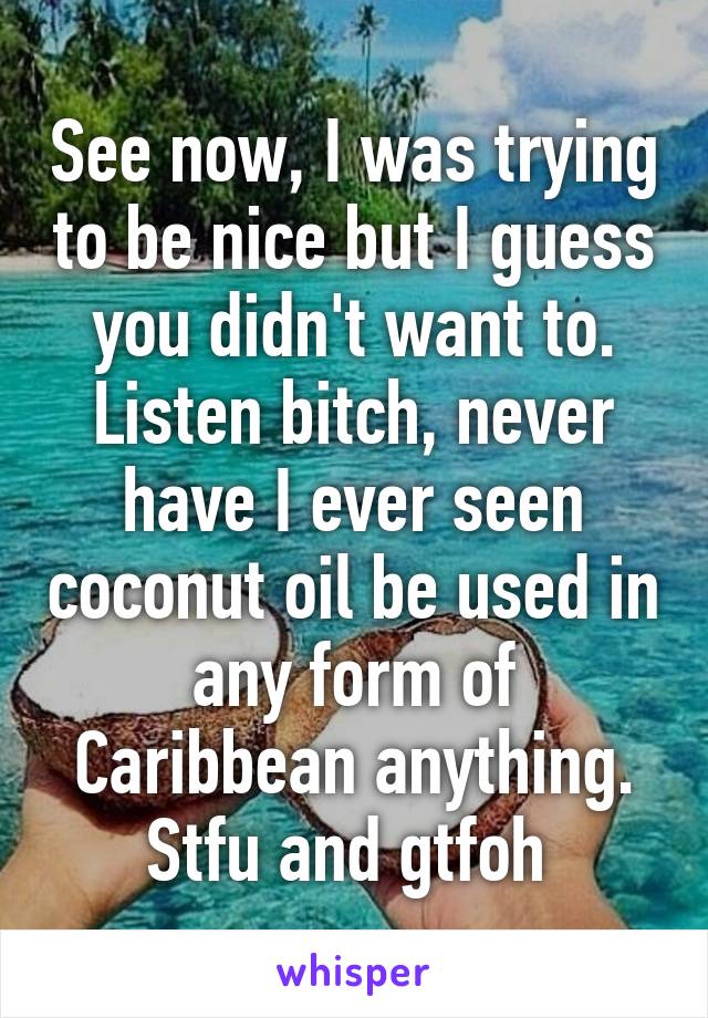 See now, I was trying to be nice but I guess you didn't want to. Listen bitch, never have I ever seen coconut oil be used in any form of Caribbean anything. Stfu and gtfoh 