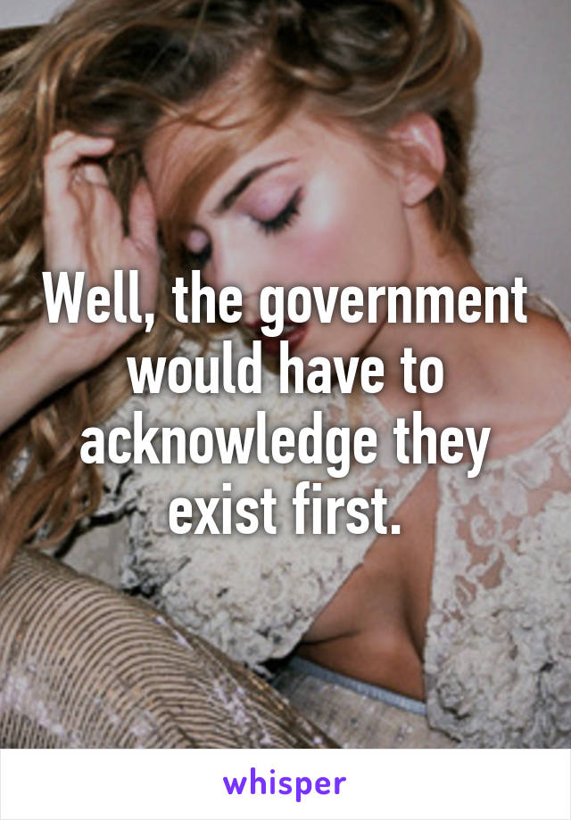 Well, the government would have to acknowledge they exist first.