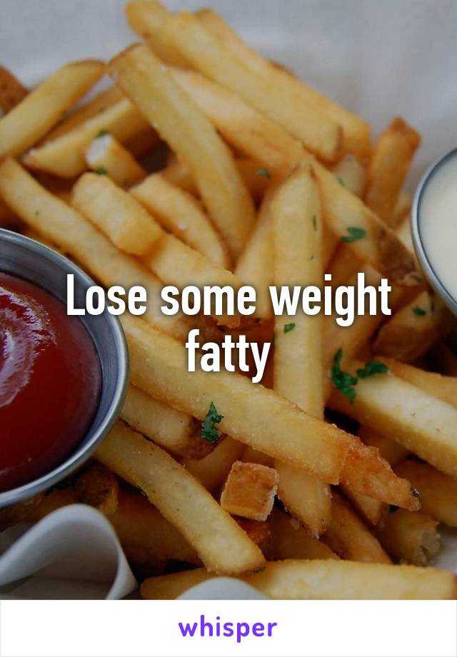 Lose some weight fatty