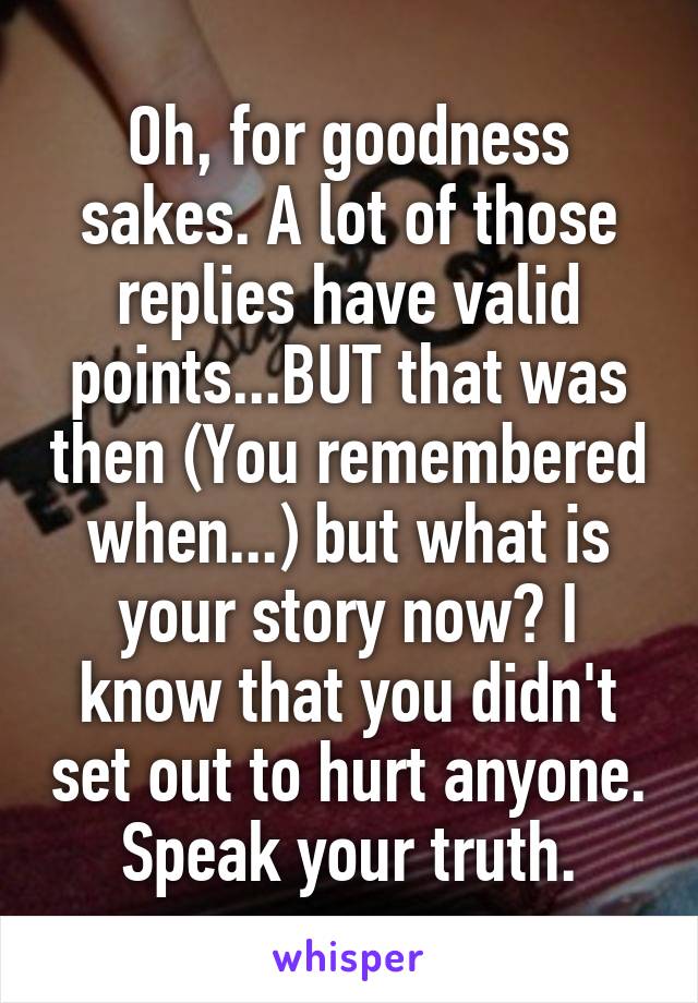 Oh, for goodness sakes. A lot of those replies have valid points...BUT that was then (You remembered when...) but what is your story now? I know that you didn't set out to hurt anyone. Speak your truth.