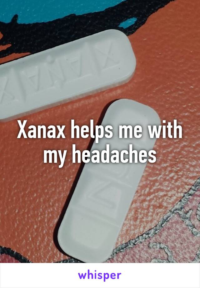 Xanax helps me with my headaches