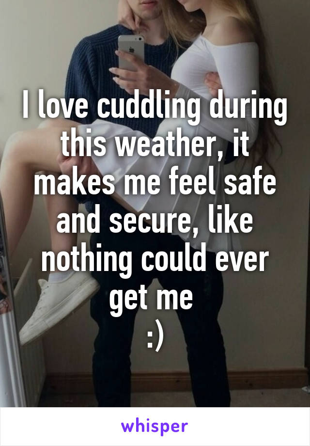 I love cuddling during this weather, it makes me feel safe and secure, like nothing could ever get me 
:)