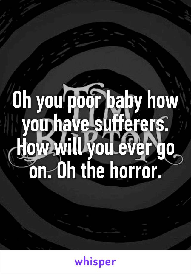 Oh you poor baby how you have sufferers. How will you ever go on. Oh the horror.