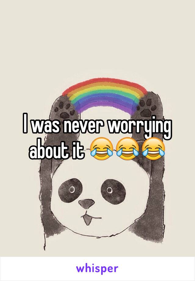 I was never worrying about it 😂😂😂