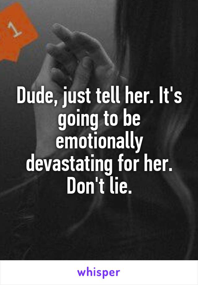 Dude, just tell her. It's going to be emotionally devastating for her. Don't lie.