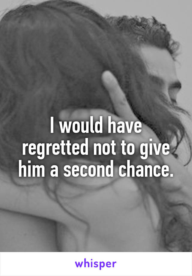 
I would have regretted not to give him a second chance.