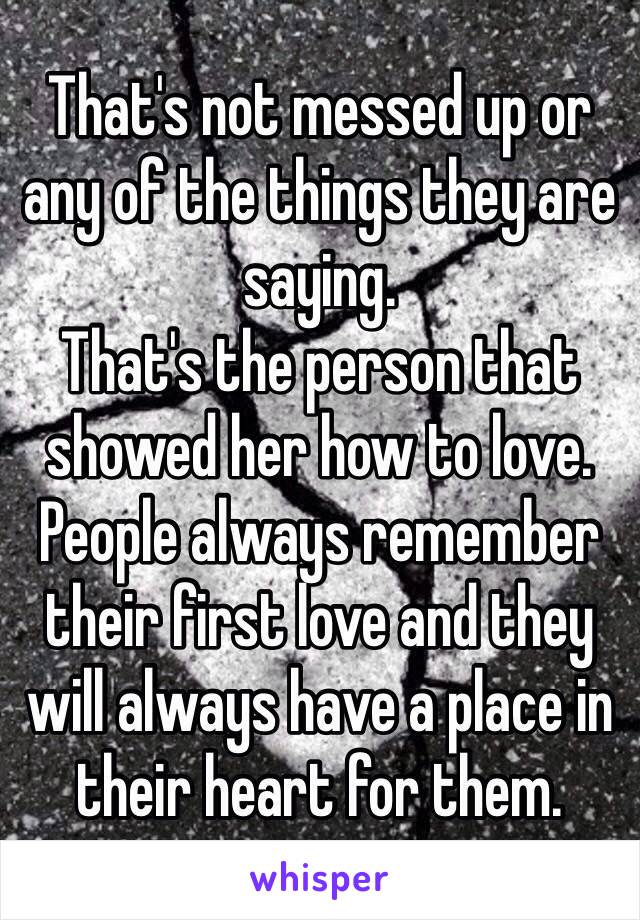 That's not messed up or any of the things they are saying.
That's the person that showed her how to love.
People always remember their first love and they will always have a place in their heart for them.