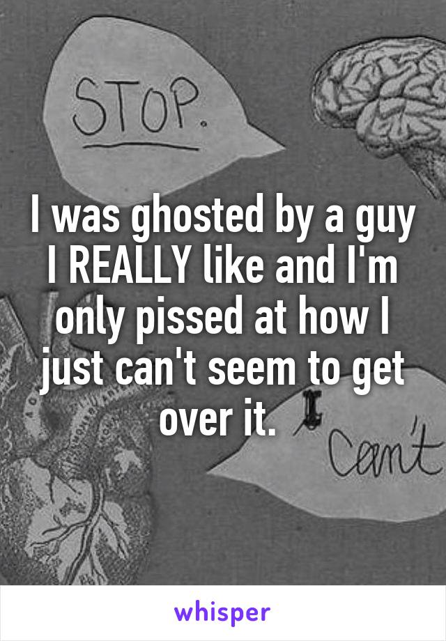 I was ghosted by a guy I REALLY like and I'm only pissed at how I just can't seem to get over it. 