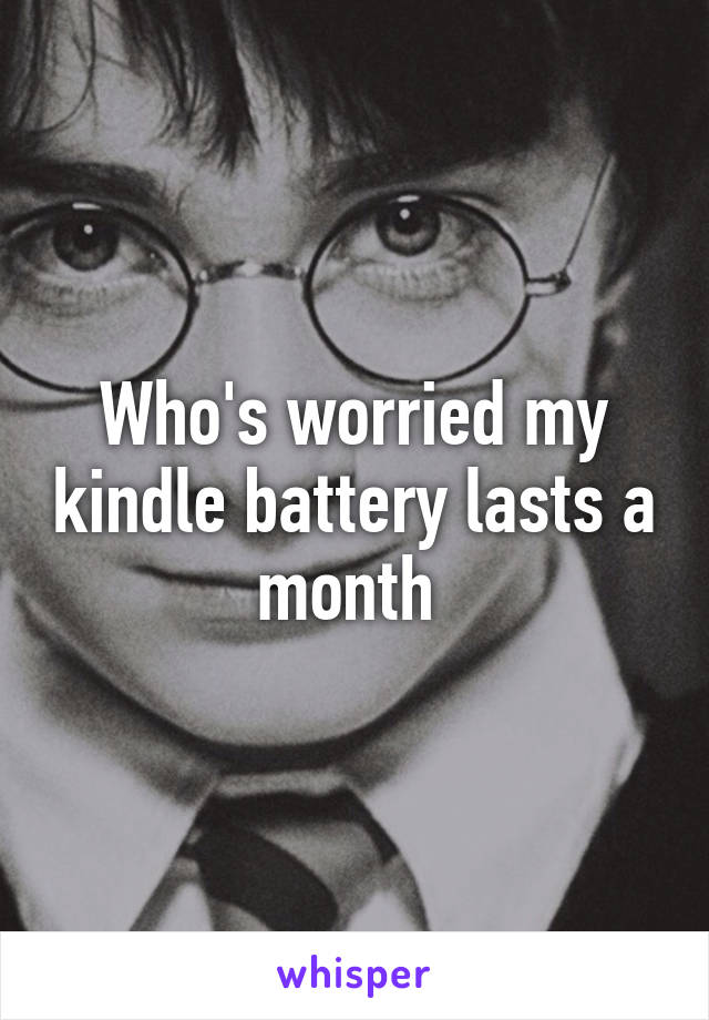 Who's worried my kindle battery lasts a month 