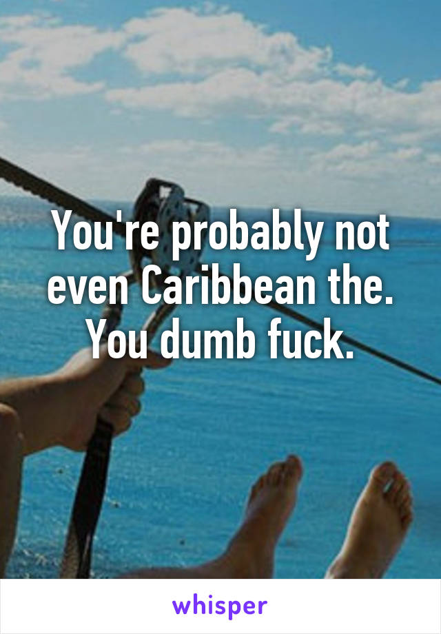 You're probably not even Caribbean the. You dumb fuck.
