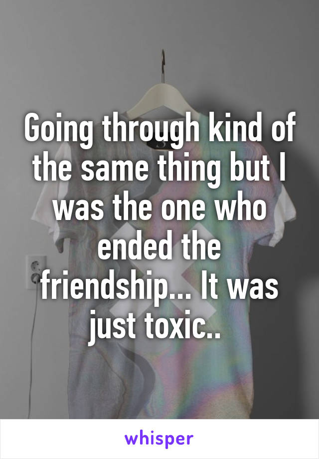 Going through kind of the same thing but I was the one who ended the friendship... It was just toxic.. 