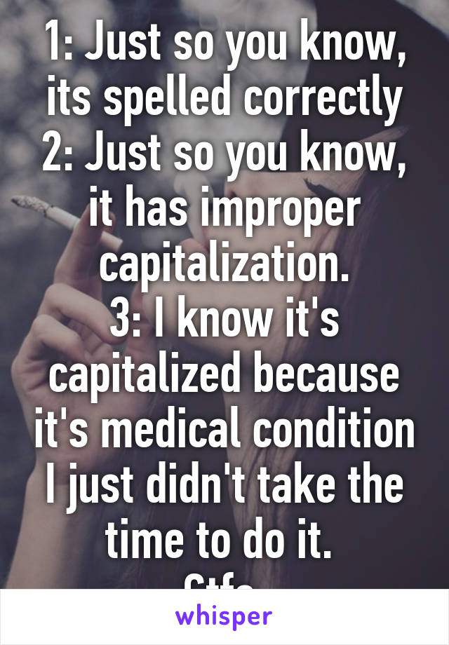 1: Just so you know, its spelled correctly
2: Just so you know, it has improper capitalization.
3: I know it's capitalized because it's medical condition I just didn't take the time to do it. 
Gtfo.