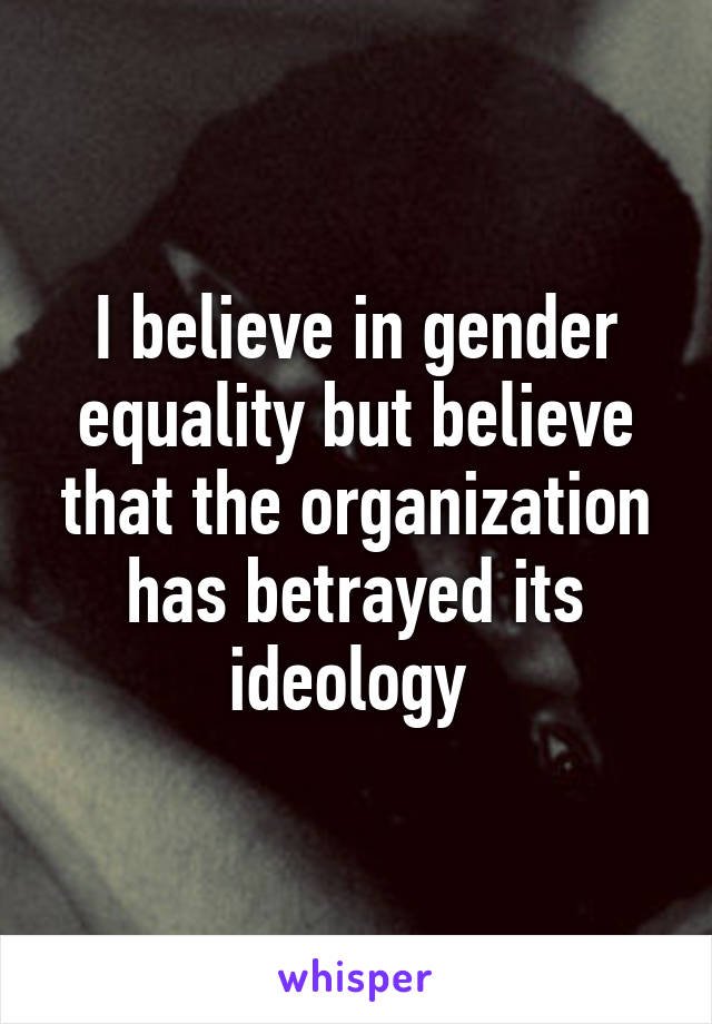 I believe in gender equality but believe that the organization has betrayed its ideology 