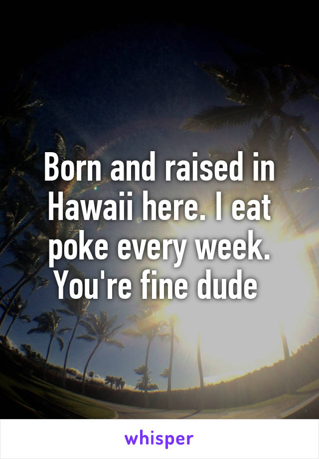 Born and raised in Hawaii here. I eat poke every week. You're fine dude 