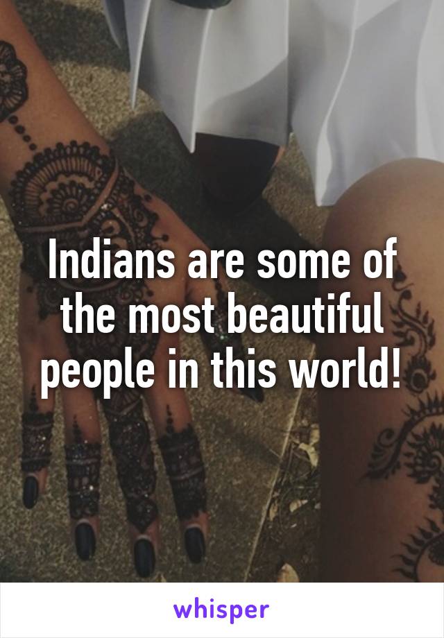 Indians are some of the most beautiful people in this world!