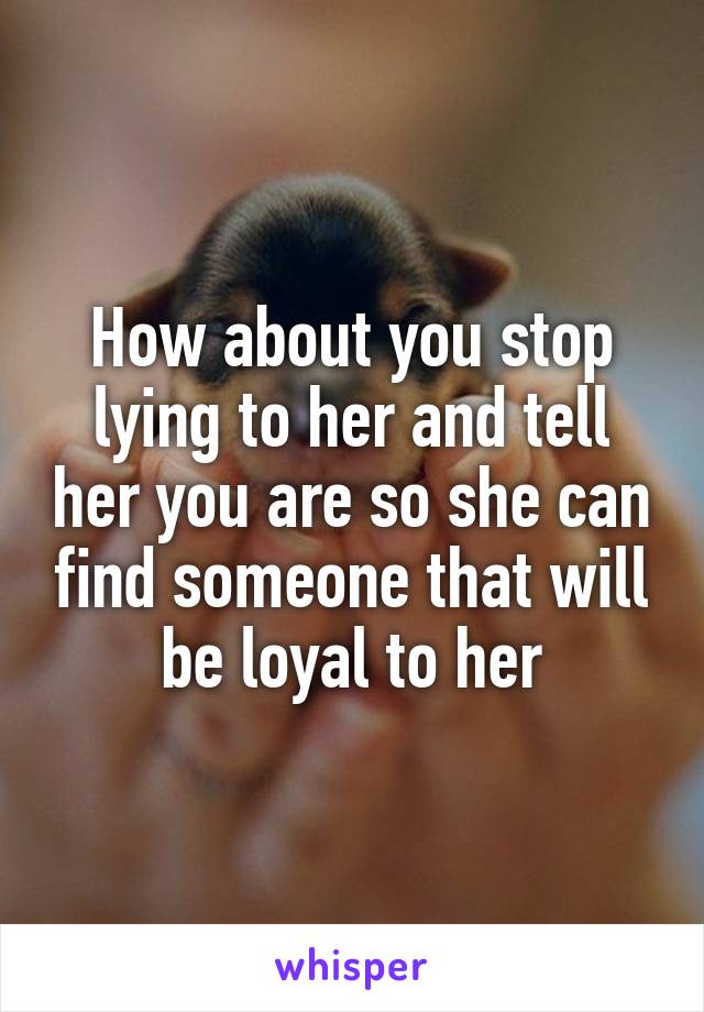 How about you stop lying to her and tell her you are so she can find someone that will be loyal to her