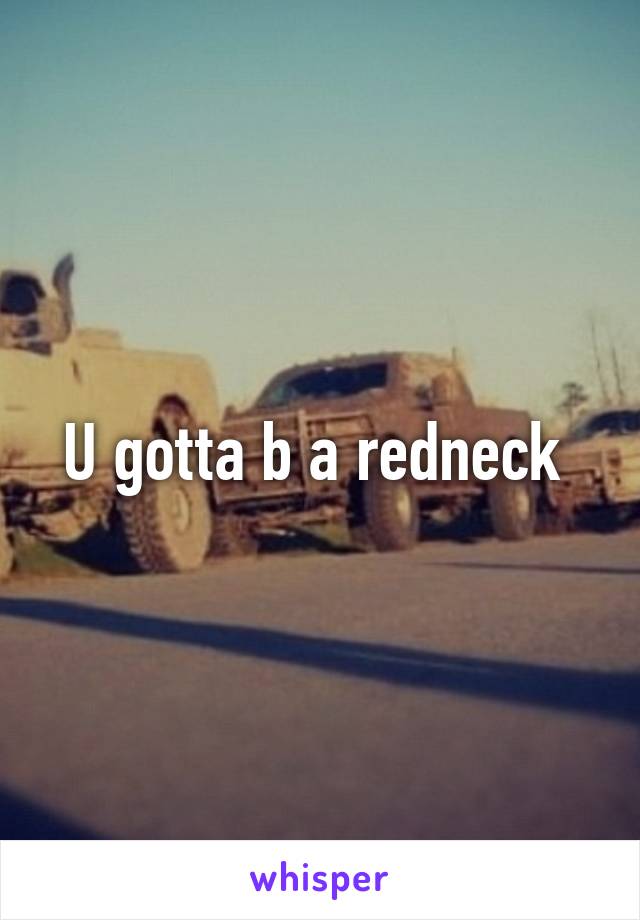 U gotta b a redneck 