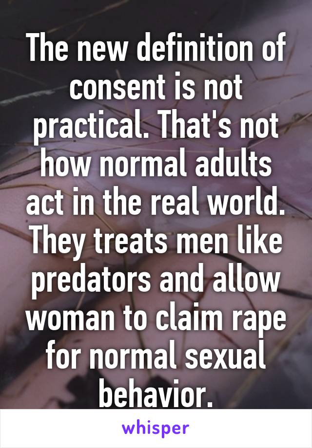 The new definition of consent is not practical. That's not how normal adults act in the real world. They treats men like predators and allow woman to claim rape for normal sexual behavior.