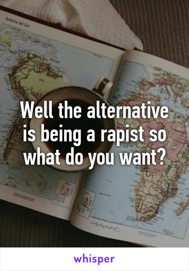 Well the alternative is being a rapist so what do you want?