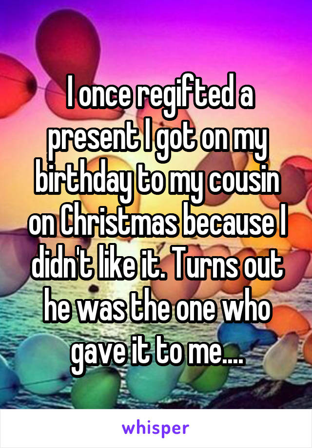  I once regifted a present I got on my birthday to my cousin on Christmas because I didn't like it. Turns out he was the one who gave it to me....