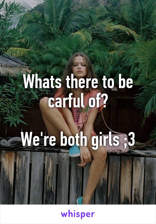 Whats there to be carful of?

We're both girls ;3