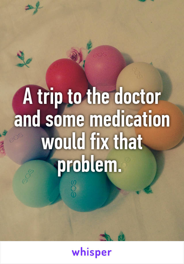 A trip to the doctor and some medication would fix that problem. 