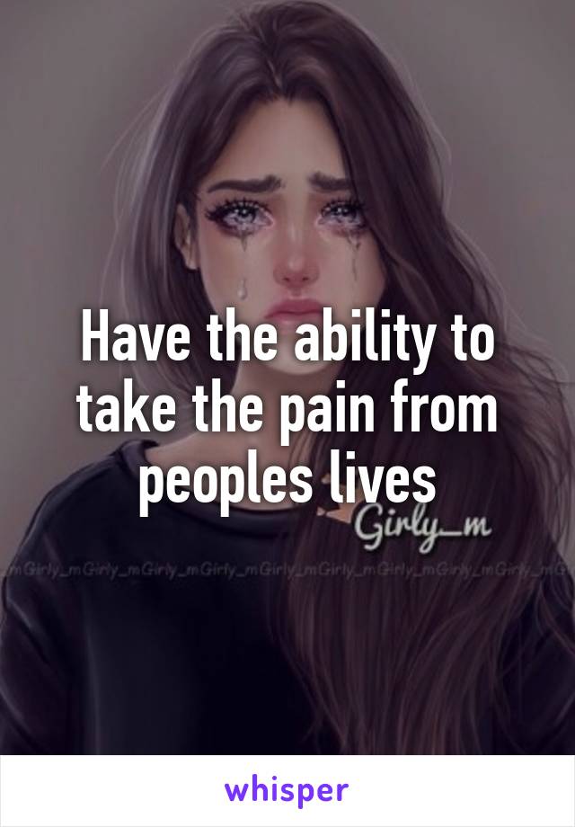 Have the ability to take the pain from peoples lives