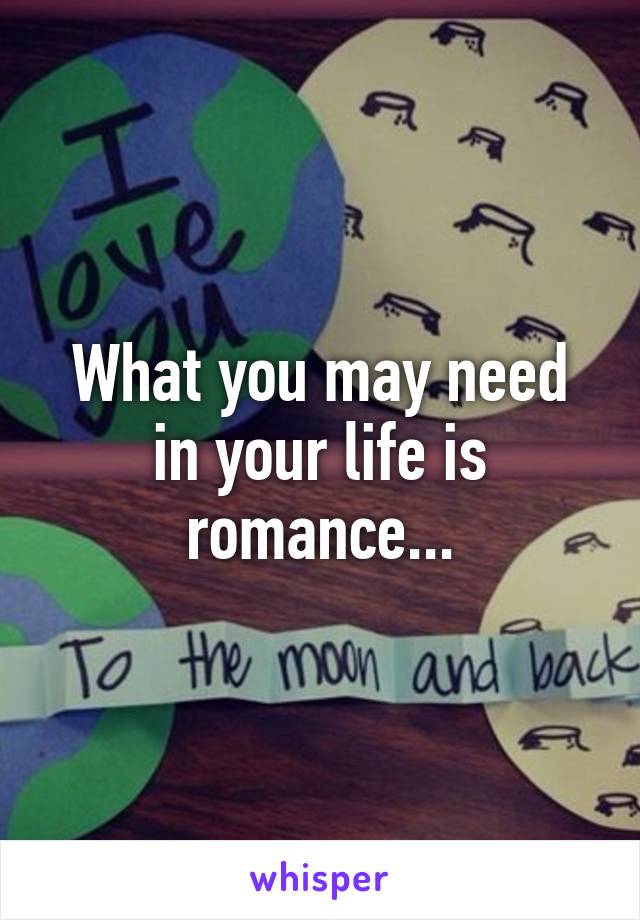 What you may need in your life is romance...