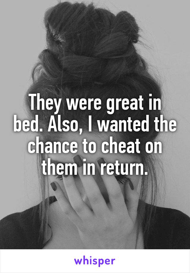 They were great in bed. Also, I wanted the chance to cheat on them in return.