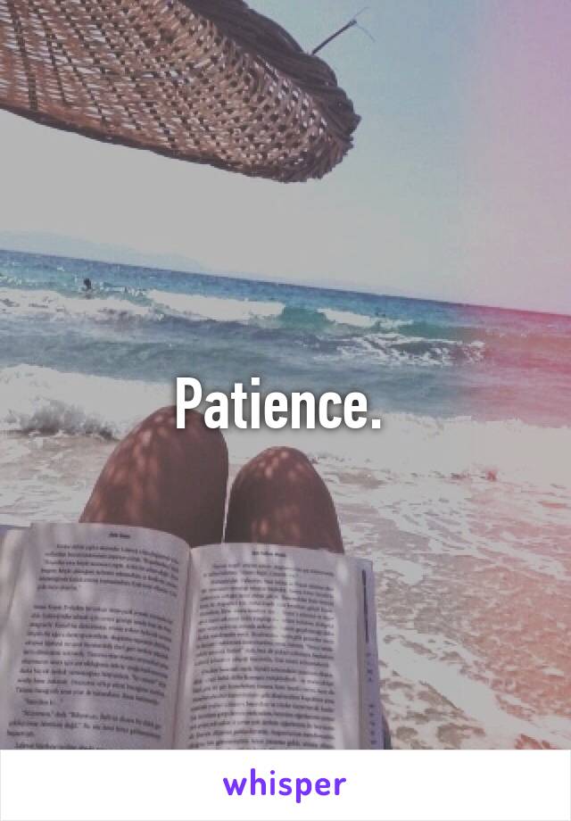 Patience. 