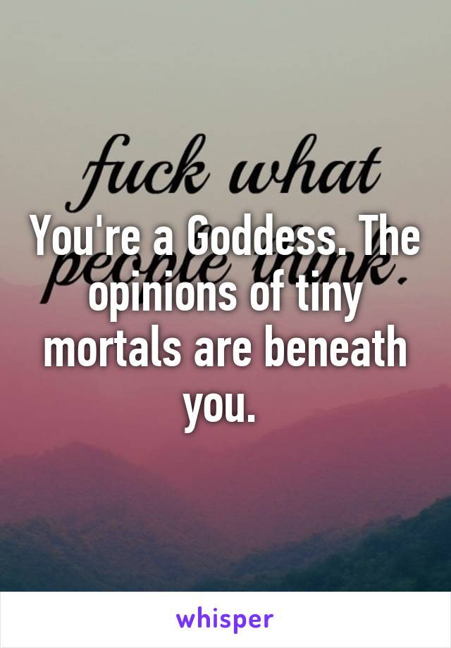 You're a Goddess. The opinions of tiny mortals are beneath you. 