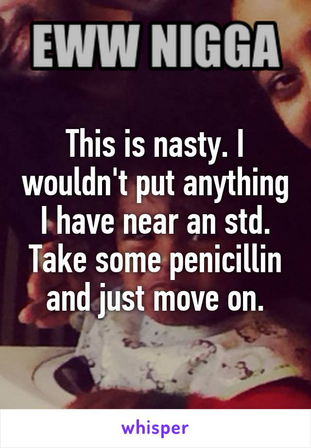 This is nasty. I wouldn't put anything I have near an std. Take some penicillin and just move on.