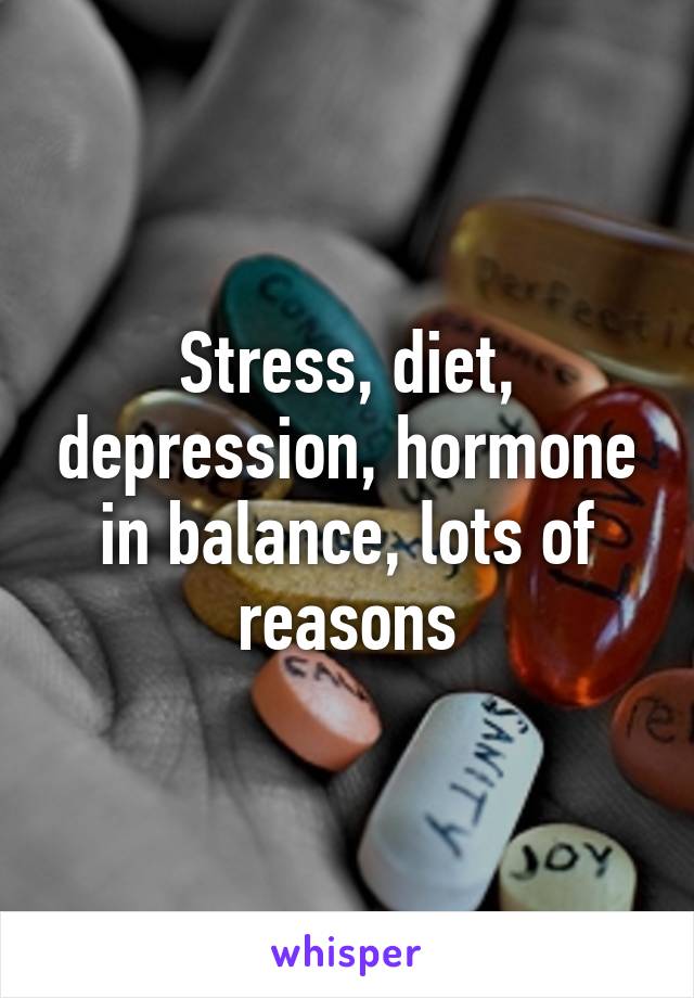 Stress, diet, depression, hormone in balance, lots of reasons