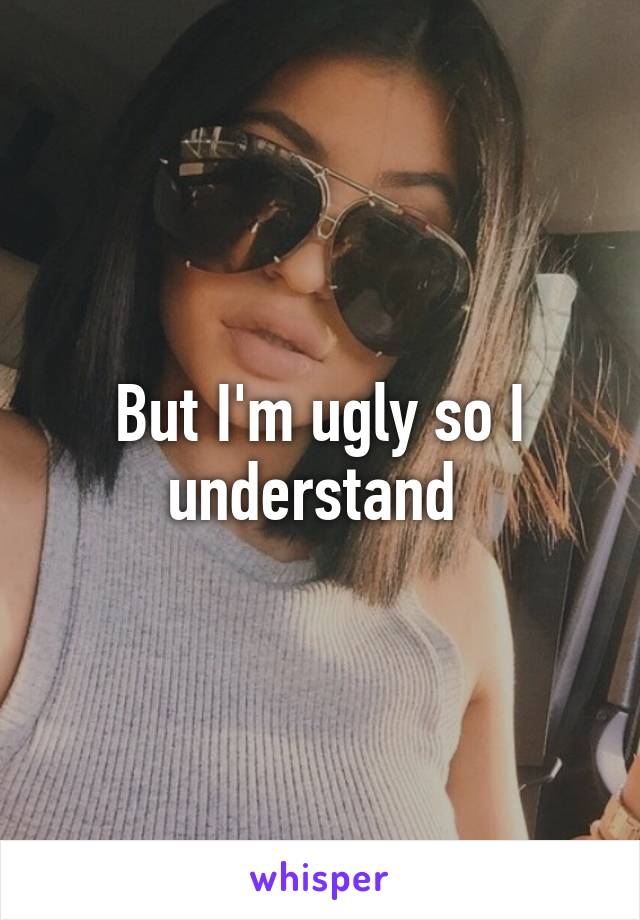 But I'm ugly so I understand 