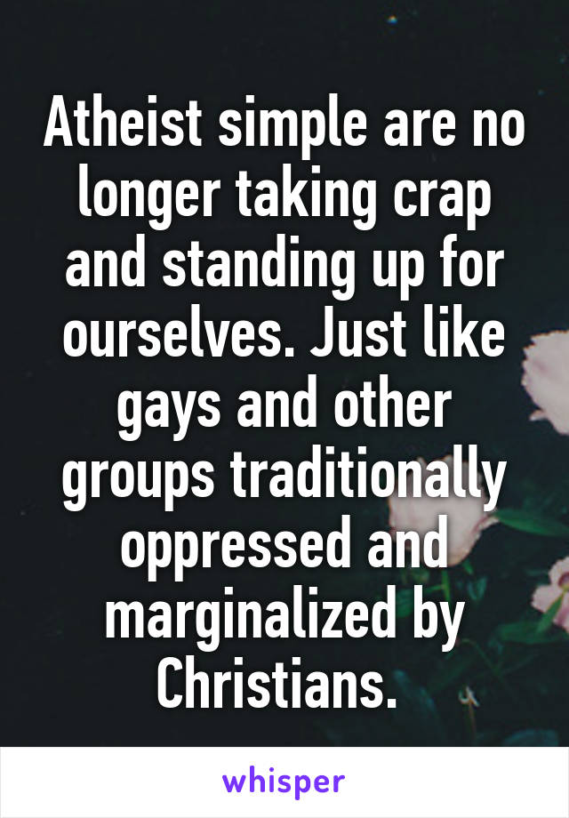 Atheist simple are no longer taking crap and standing up for ourselves. Just like gays and other groups traditionally oppressed and marginalized by Christians. 