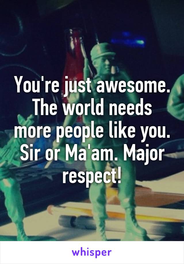 You're just awesome. The world needs more people like you. Sir or Ma'am. Major respect!