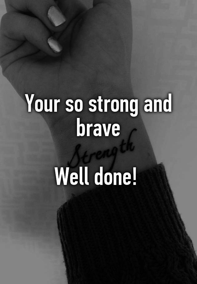 your-so-strong-and-brave-well-done